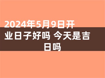 2024年5月9日开业日子好吗 今天是吉日吗