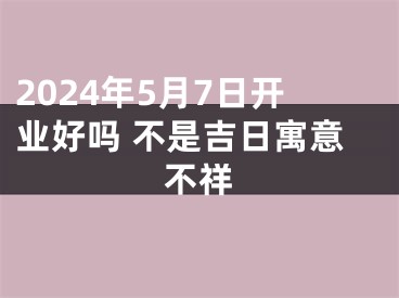 2024年5月7日开业好吗 不是吉日寓意不祥