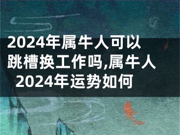 2024年属牛人可以跳槽换工作吗,属牛人2024年运势如何