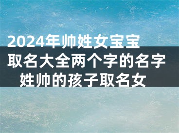 2024年帅姓女宝宝取名大全两个字的名字 姓帅的孩子取名女
