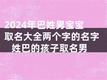 2024年巴姓男宝宝取名大全两个字的名字 姓巴的孩子取名男