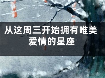 从这周三开始拥有唯美爱情的星座