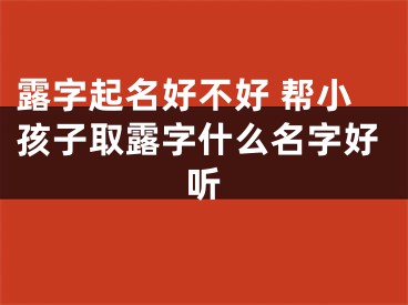 露字起名好不好 帮小孩子取露字什么名字好听