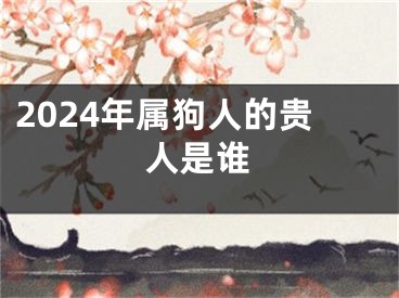 2024年属狗人的贵人是谁