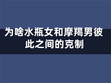 为啥水瓶女和摩羯男彼此之间的克制
