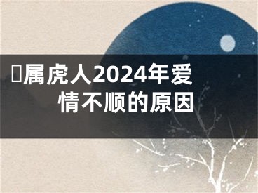​属虎人2024年爱情不顺的原因
