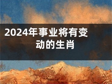 2024年事业将有变动的生肖