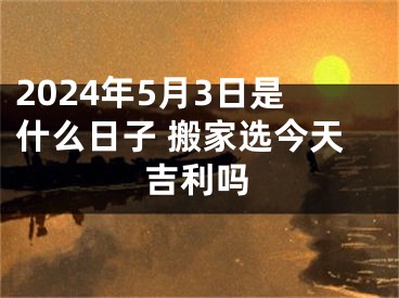 2024年5月3日是什么日子 搬家选今天吉利吗