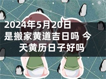 2024年5月20日是搬家黄道吉日吗 今天黄历日子好吗