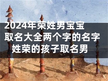 2024年荣姓男宝宝取名大全两个字的名字 姓荣的孩子取名男