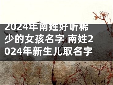 2024年南姓好听稀少的女孩名字 南姓2024年新生儿取名字