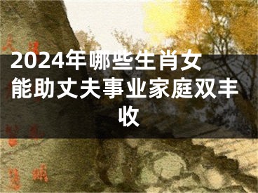 2024年哪些生肖女能助丈夫事业家庭双丰收