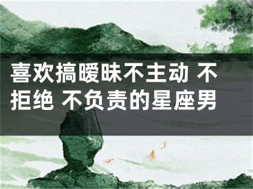 喜欢搞暧昧不主动 不拒绝 不负责的星座男