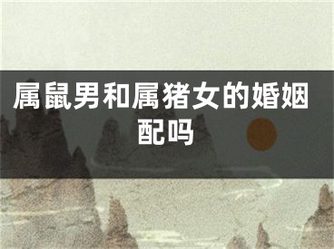 属鼠男和属猪女的婚姻配吗