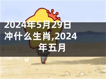 2024年5月29日冲什么生肖,2024年五月