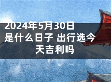 2024年5月30日是什么日子 出行选今天吉利吗