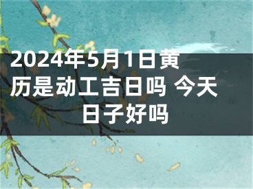 2024年5月1日黄历是动工吉日吗 今天日子好吗