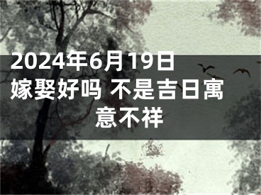 2024年6月19日嫁娶好吗 不是吉日寓意不祥