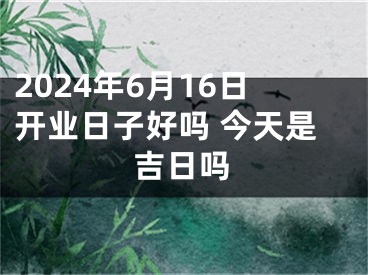 2024年6月16日开业日子好吗 今天是吉日吗