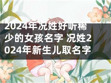 2024年况姓好听稀少的女孩名字 况姓2024年新生儿取名字
