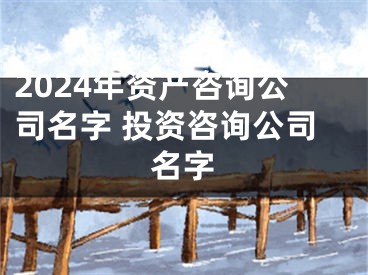 2024年资产咨询公司名字 投资咨询公司名字