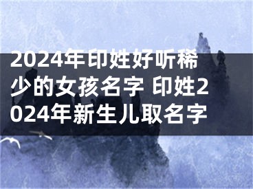 2024年印姓好听稀少的女孩名字 印姓2024年新生儿取名字
