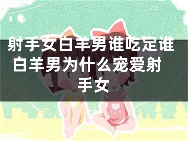 射手女白羊男谁吃定谁 白羊男为什么宠爱射手女