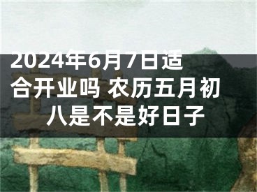 2024年6月7日适合开业吗 农历五月初八是不是好日子