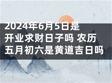 2024年6月5日是开业求财日子吗 农历五月初六是黄道吉日吗