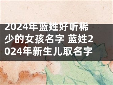 2024年蓝姓好听稀少的女孩名字 蓝姓2024年新生儿取名字