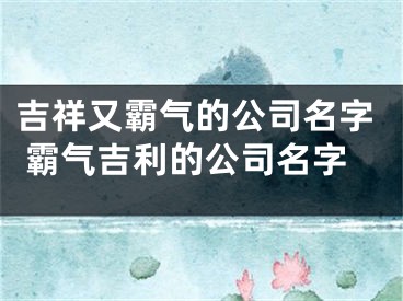 吉祥又霸气的公司名字 霸气吉利的公司名字