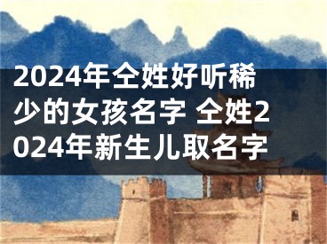2024年仝姓好听稀少的女孩名字 仝姓2024年新生儿取名字