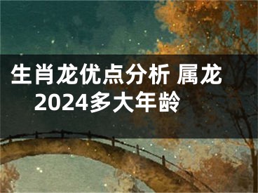 生肖龙优点分析 属龙2024多大年龄