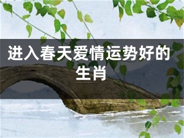 进入春天爱情运势好的生肖
