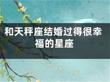 和天秤座结婚过得很幸福的星座