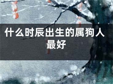 什么时辰出生的属狗人最好