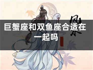 巨蟹座和双鱼座合适在一起吗