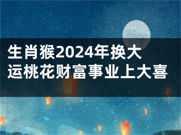 生肖猴2024年换大运桃花财富事业上大喜