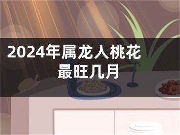 2024年属龙人桃花最旺几月