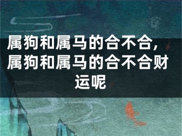 属狗和属马的合不合,属狗和属马的合不合财运呢