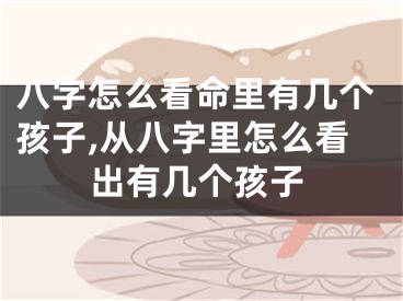 八字怎么看命里有几个孩子,从八字里怎么看出有几个孩子