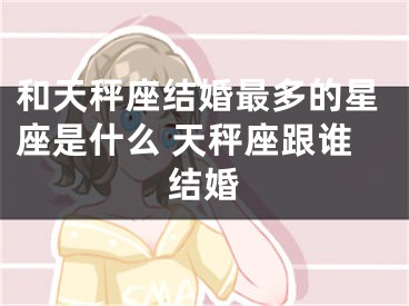 和天秤座结婚最多的星座是什么 天秤座跟谁结婚