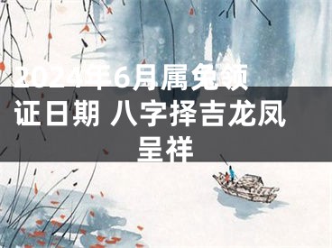2024年6月属兔领证日期 八字择吉龙凤呈祥