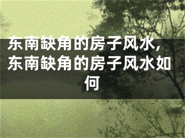 东南缺角的房子风水,东南缺角的房子风水如何