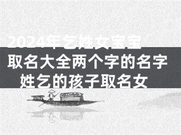 2024年乞姓女宝宝取名大全两个字的名字 姓乞的孩子取名女