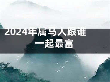 2024年属马人跟谁一起最富