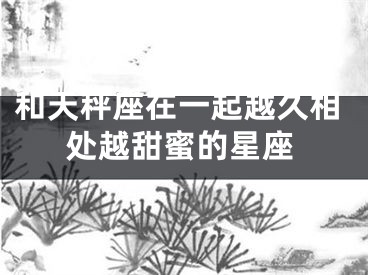 和天秤座在一起越久相处越甜蜜的星座