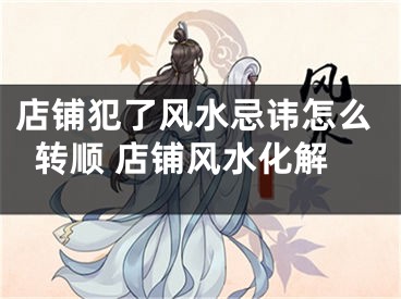 店铺犯了风水忌讳怎么转顺 店铺风水化解