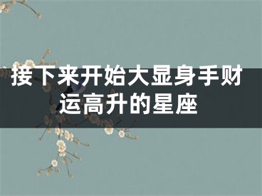 接下来开始大显身手财运高升的星座