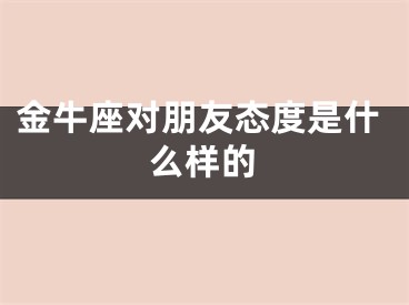 金牛座对朋友态度是什么样的